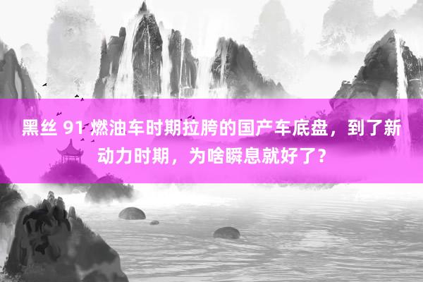 黑丝 91 燃油车时期拉胯的国产车底盘，到了新动力时期，为啥瞬息就好了？