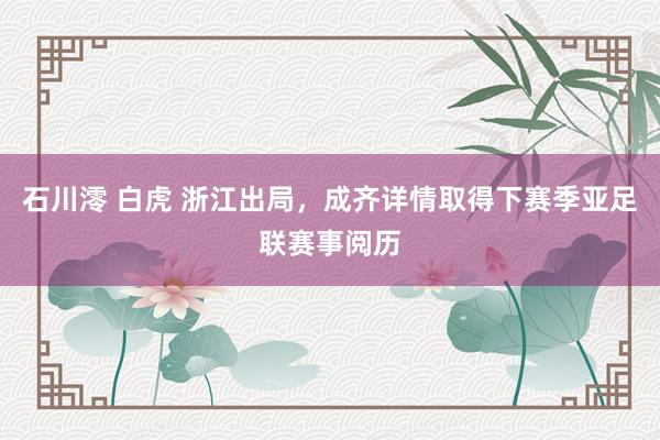 石川澪 白虎 浙江出局，成齐详情取得下赛季亚足联赛事阅历