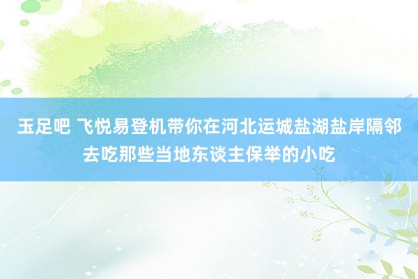 玉足吧 飞悦易登机带你在河北运城盐湖盐岸隔邻去吃那些当地东谈主保举的小吃