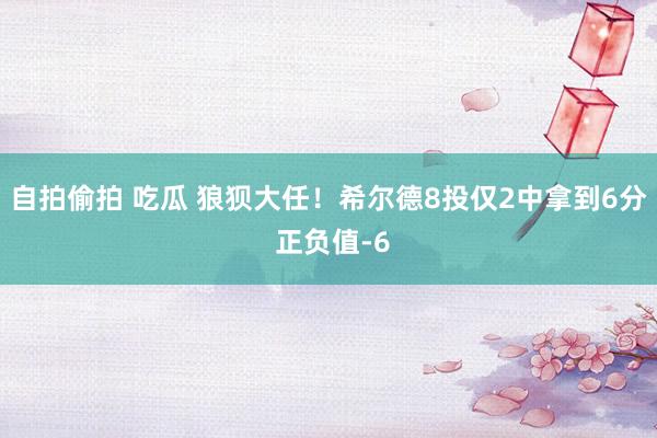 自拍偷拍 吃瓜 狼狈大任！希尔德8投仅2中拿到6分 正负值-6