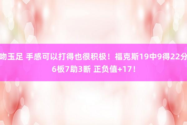 吻玉足 手感可以打得也很积极！福克斯19中9得22分6板7助3断 正负值+17！