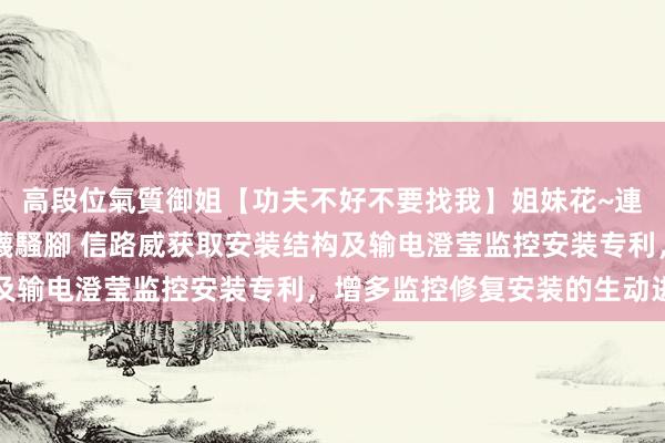 高段位氣質御姐【功夫不好不要找我】姐妹花~連體絲襪~大奶晃動~絲襪騷腳 信路威获取安装结构及输电澄莹监控安装专利，增多监控修复安装的生动进程