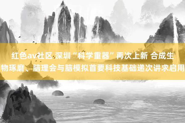 红色av社区 深圳“科学重器”再次上新 合成生物琢磨、脑理会与脑模拟首要科技基础递次讲求启用