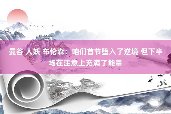 曼谷 人妖 布伦森：咱们首节堕入了逆境 但下半场在注意上充满了能量