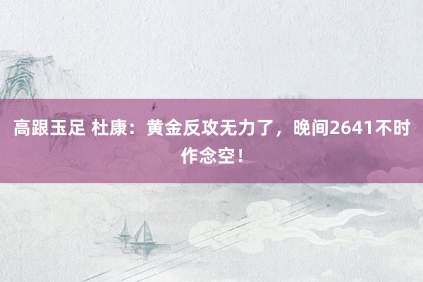 高跟玉足 杜康：黄金反攻无力了，晚间2641不时作念空！