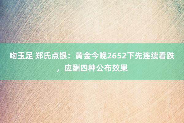 吻玉足 郑氏点银：黄金今晚2652下先连续看跌，应酬四种公布效果