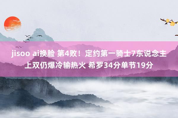 jisoo ai换脸 第4败！定约第一骑士7东说念主上双仍爆冷输热火 希罗34分单节19分
