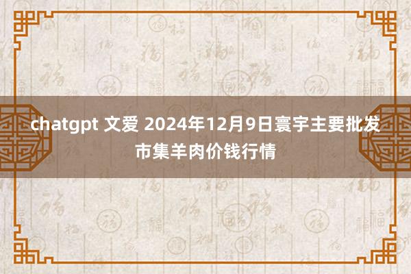 chatgpt 文爱 2024年12月9日寰宇主要批发市集羊肉价钱行情