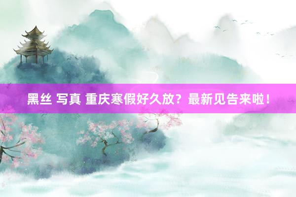 黑丝 写真 重庆寒假好久放？最新见告来啦！