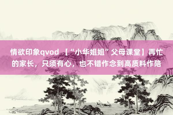 情欲印象qvod 【“小华姐姐”父母课堂】再忙的家长，只须有心，也不错作念到高质料作陪