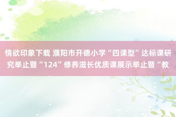 情欲印象下载 濮阳市开德小学“四课型”达标课研究举止暨“124”修养滋长优质课展示举止暨“教