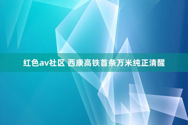 红色av社区 西康高铁首条万米纯正清醒