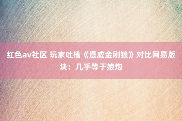 红色av社区 玩家吐槽《漫威金刚狼》对比网易版块：几乎等于娘炮