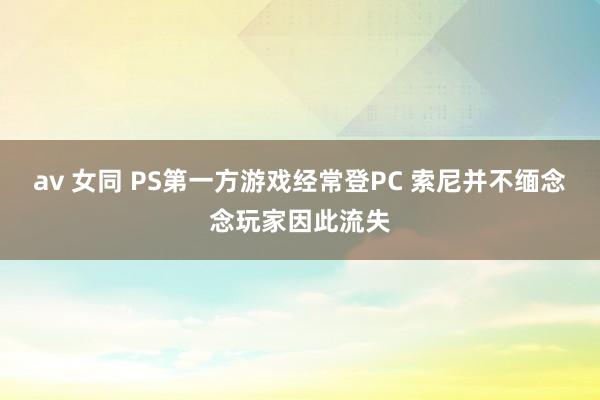 av 女同 PS第一方游戏经常登PC 索尼并不缅念念玩家因此流失
