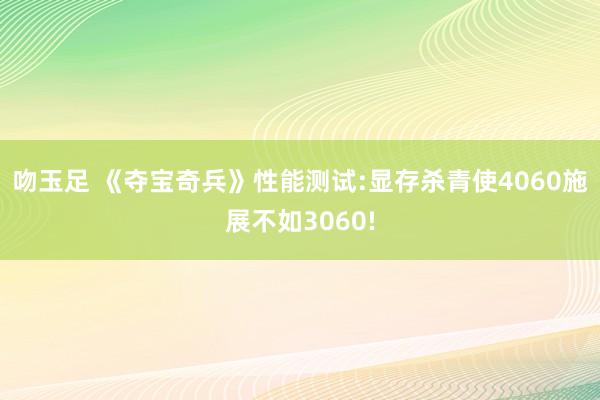 吻玉足 《夺宝奇兵》性能测试:显存杀青使4060施展不如3060!