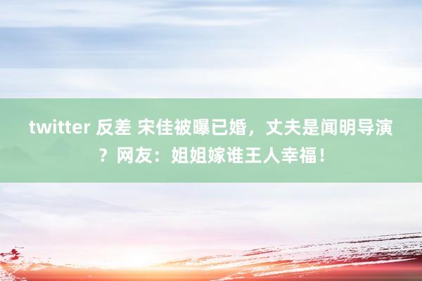 twitter 反差 宋佳被曝已婚，丈夫是闻明导演？网友：姐姐嫁谁王人幸福！