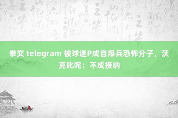 拳交 telegram 被球迷P成自爆兵恐怖分子，沃克叱咤：不成接纳