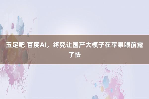 玉足吧 百度AI，终究让国产大模子在苹果眼前露了怯