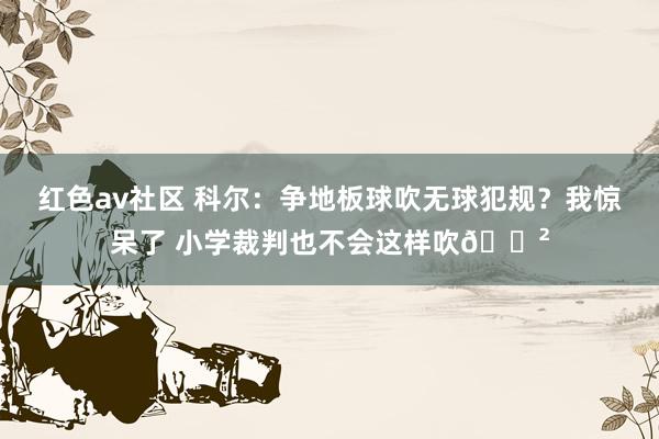红色av社区 科尔：争地板球吹无球犯规？我惊呆了 小学裁判也不会这样吹😲