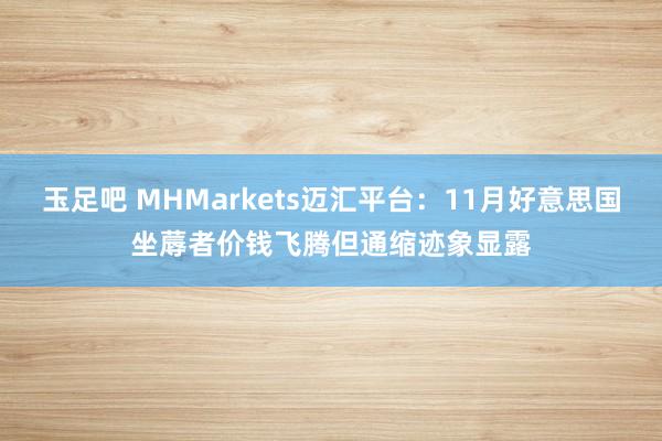 玉足吧 MHMarkets迈汇平台：11月好意思国坐蓐者价钱飞腾但通缩迹象显露