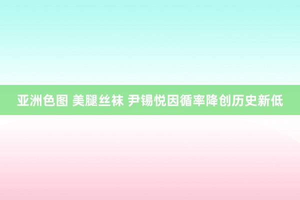亚洲色图 美腿丝袜 尹锡悦因循率降创历史新低
