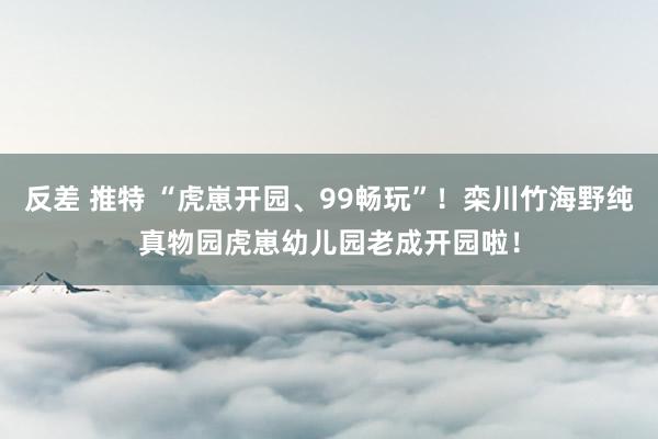 反差 推特 “虎崽开园、99畅玩”！栾川竹海野纯真物园虎崽幼儿园老成开园啦！