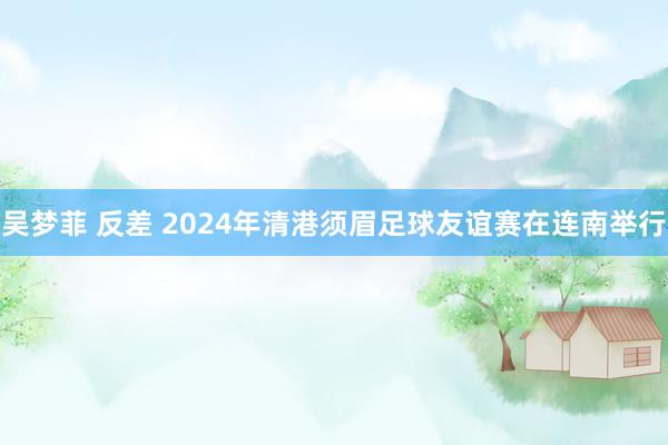 吴梦菲 反差 2024年清港须眉足球友谊赛在连南举行