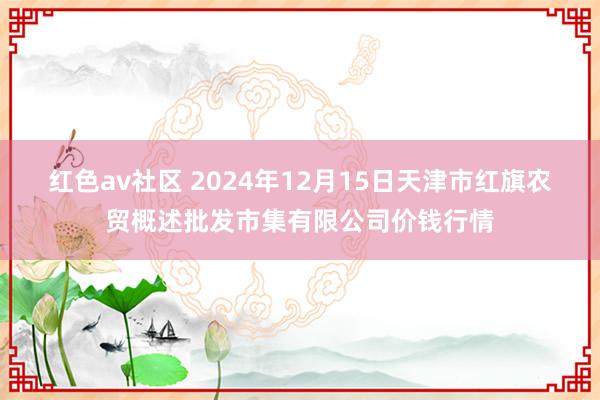 红色av社区 2024年12月15日天津市红旗农贸概述批发市集有限公司价钱行情
