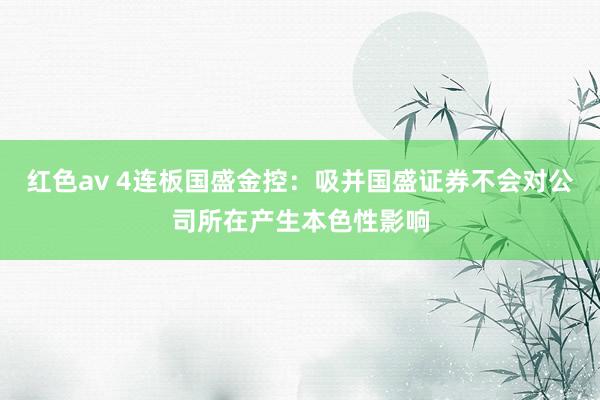 红色av 4连板国盛金控：吸并国盛证券不会对公司所在产生本色性影响