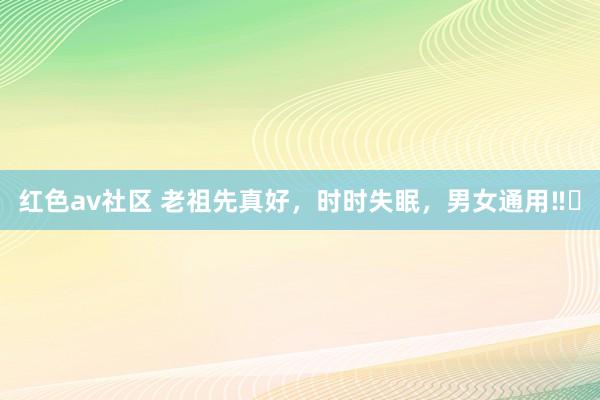 红色av社区 老祖先真好,时时失眠,男女通用‼️