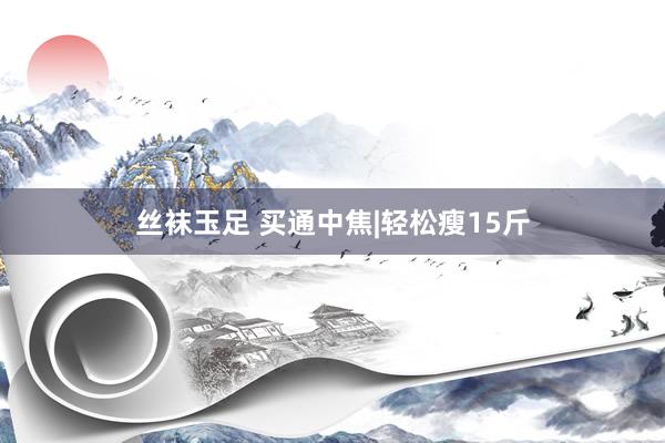 丝袜玉足 买通中焦|轻松瘦15斤