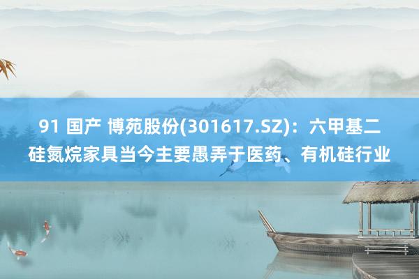 91 国产 博苑股份(301617.SZ)：六甲基二硅氮烷家具当今主要愚弄于医药、有机硅行业