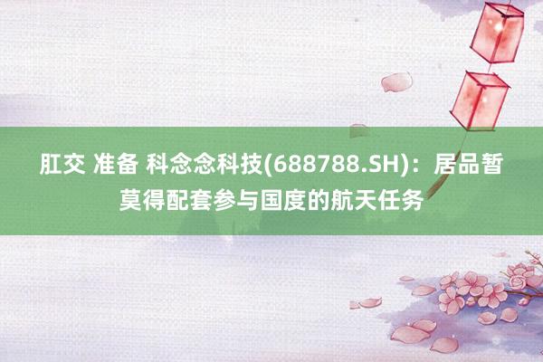 肛交 准备 科念念科技(688788.SH)：居品暂莫得配套参与国度的航天任务