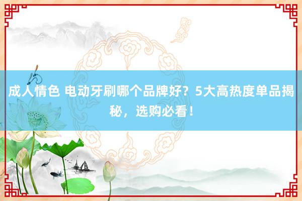 成人情色 电动牙刷哪个品牌好？5大高热度单品揭秘，选购必看！