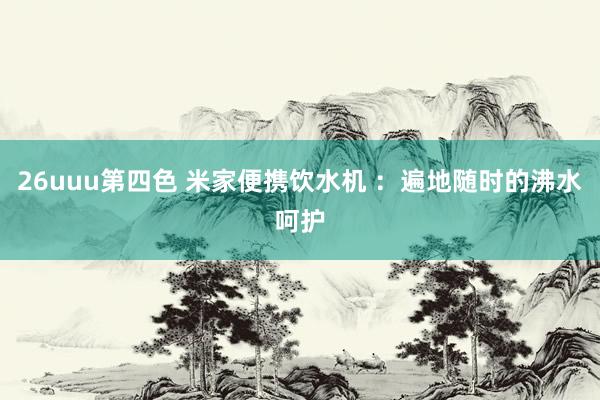 26uuu第四色 米家便携饮水机 ：遍地随时的沸水呵护