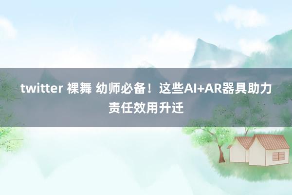 twitter 裸舞 幼师必备！这些AI+AR器具助力责任效用升迁