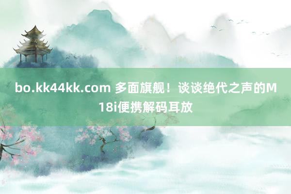 bo.kk44kk.com 多面旗舰！谈谈绝代之声的M18i便携解码耳放