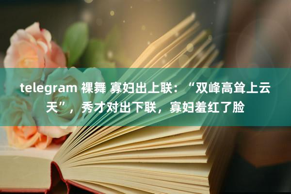 telegram 裸舞 寡妇出上联：“双峰高耸上云天”，秀才对出下联，寡妇羞红了脸