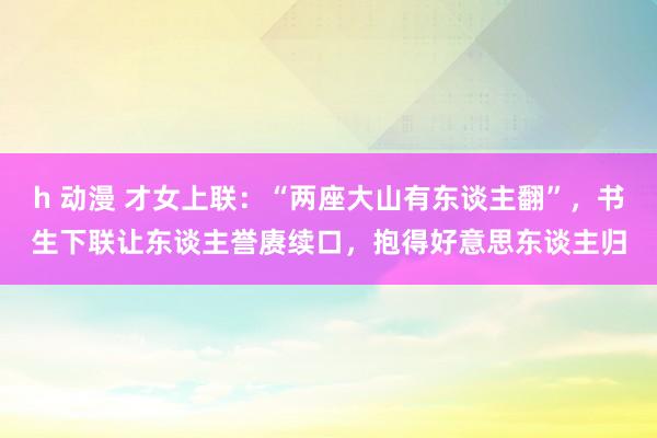 h 动漫 才女上联：“两座大山有东谈主翻”，书生下联让东谈主誉赓续口，抱得好意思东谈主归