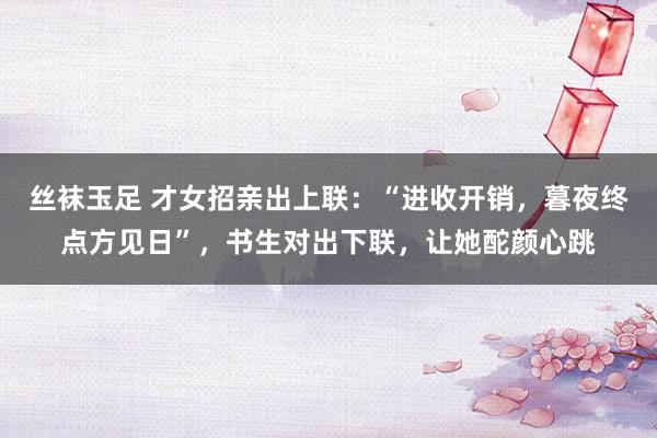 丝袜玉足 才女招亲出上联：“进收开销，暮夜终点方见日”，书生对出下联，让她酡颜心跳