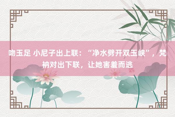 吻玉足 小尼子出上联：“净水劈开双玉峡”，梵衲对出下联，让她害羞而逃