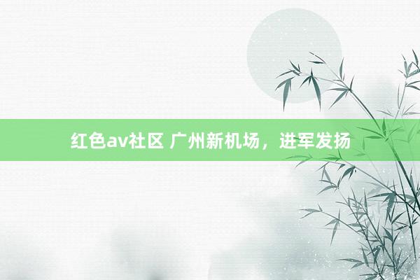 红色av社区 广州新机场，进军发扬