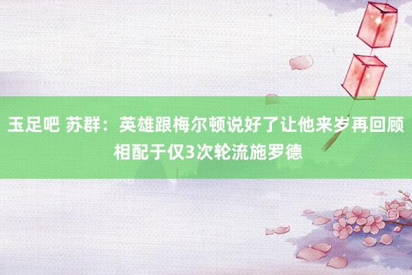 玉足吧 苏群：英雄跟梅尔顿说好了让他来岁再回顾 相配于仅3次轮流施罗德