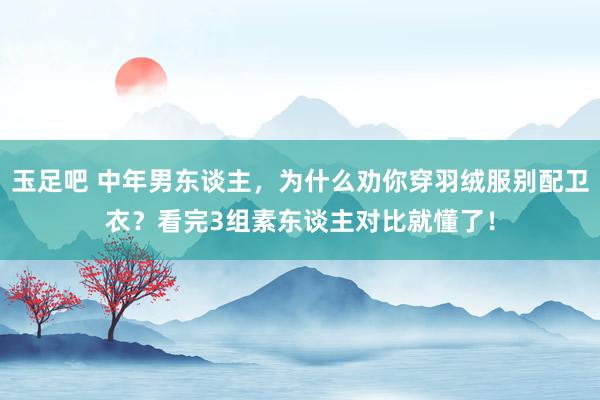 玉足吧 中年男东谈主，为什么劝你穿羽绒服别配卫衣？看完3组素东谈主对比就懂了！