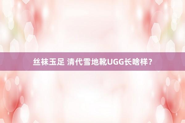丝袜玉足 清代雪地靴UGG长啥样？