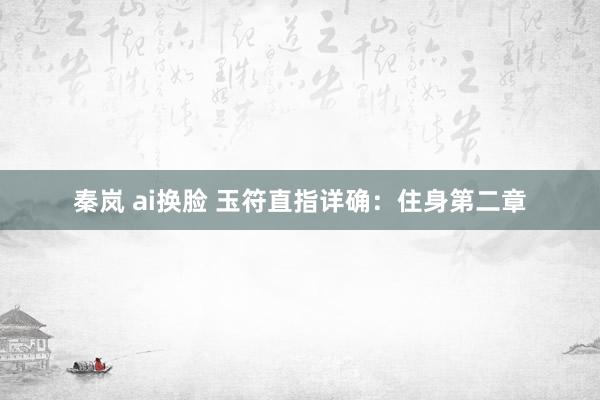秦岚 ai换脸 玉符直指详确：住身第二章