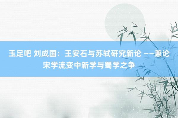 玉足吧 刘成国：王安石与苏轼研究新论 ——兼论宋学流变中新学与蜀学之争