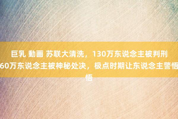巨乳 動画 苏联大清洗，130万东说念主被判刑60万东说念主被神秘处决，极点时期让东说念主警悟