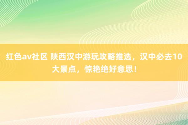 红色av社区 陕西汉中游玩攻略推选，汉中必去10大景点，惊艳绝好意思！