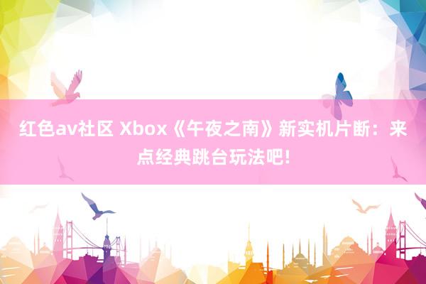红色av社区 Xbox《午夜之南》新实机片断：来点经典跳台玩法吧!